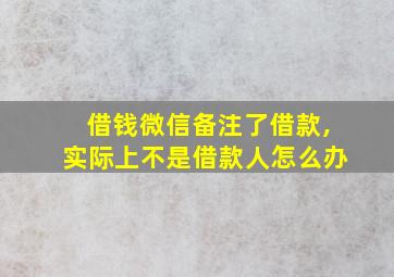 借钱微信备注了借款,实际上不是借款人怎么办