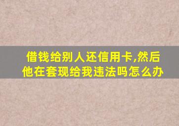 借钱给别人还信用卡,然后他在套现给我违法吗怎么办