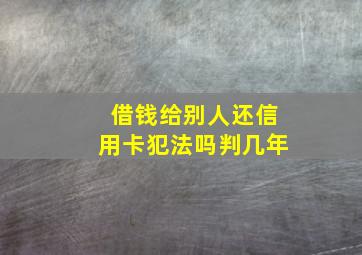 借钱给别人还信用卡犯法吗判几年