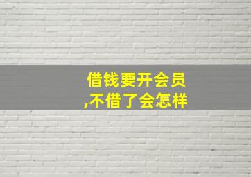 借钱要开会员,不借了会怎样