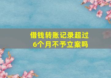 借钱转账记录超过6个月不予立案吗