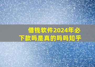 借钱软件2024年必下款吗是真的吗吗知乎