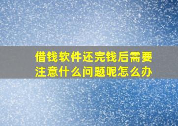 借钱软件还完钱后需要注意什么问题呢怎么办