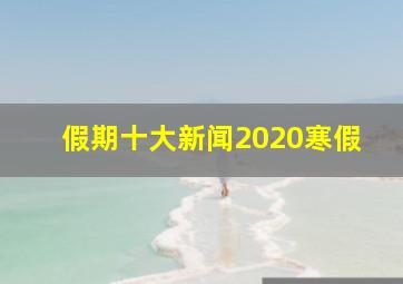 假期十大新闻2020寒假