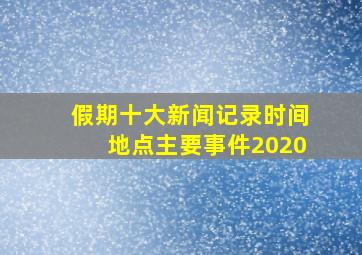 假期十大新闻记录时间地点主要事件2020