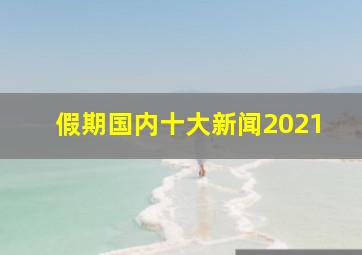 假期国内十大新闻2021