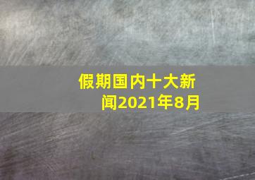 假期国内十大新闻2021年8月