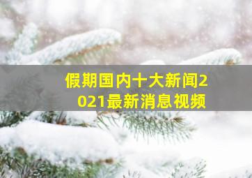 假期国内十大新闻2021最新消息视频