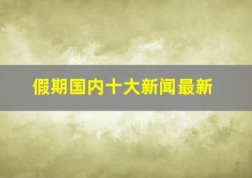 假期国内十大新闻最新