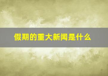 假期的重大新闻是什么