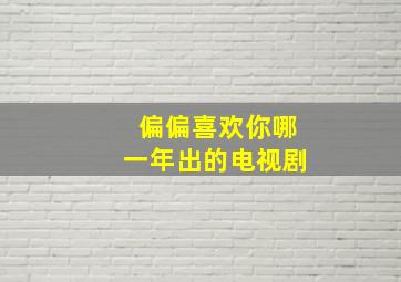 偏偏喜欢你哪一年出的电视剧