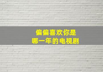 偏偏喜欢你是哪一年的电视剧