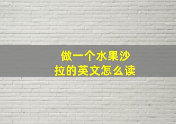 做一个水果沙拉的英文怎么读