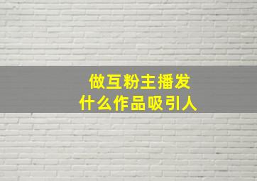 做互粉主播发什么作品吸引人