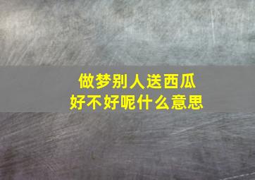 做梦别人送西瓜好不好呢什么意思