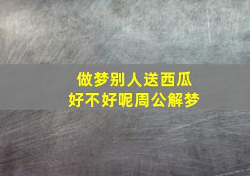 做梦别人送西瓜好不好呢周公解梦