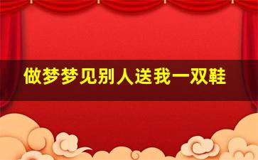 做梦梦见别人送我一双鞋