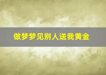 做梦梦见别人送我黄金