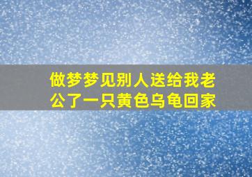 做梦梦见别人送给我老公了一只黄色乌龟回家