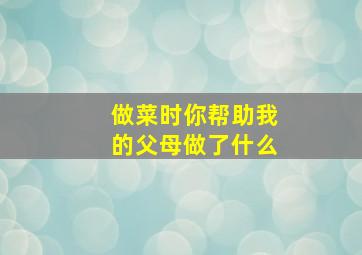 做菜时你帮助我的父母做了什么