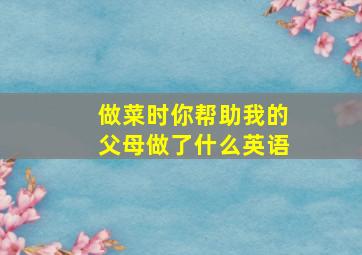 做菜时你帮助我的父母做了什么英语