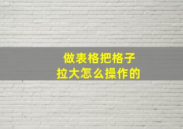 做表格把格子拉大怎么操作的