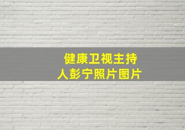 健康卫视主持人彭宁照片图片