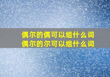 偶尔的偶可以组什么词偶尔的尔可以组什么词