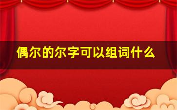 偶尔的尔字可以组词什么