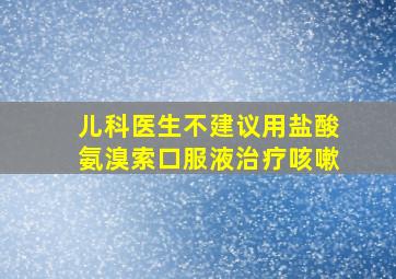 儿科医生不建议用盐酸氨溴索口服液治疗咳嗽