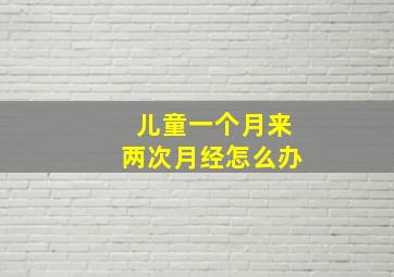 儿童一个月来两次月经怎么办