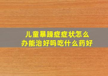 儿童暴躁症症状怎么办能治好吗吃什么药好