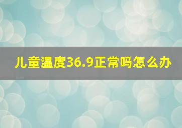 儿童温度36.9正常吗怎么办