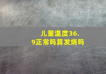 儿童温度36.9正常吗算发烧吗