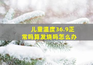 儿童温度36.9正常吗算发烧吗怎么办