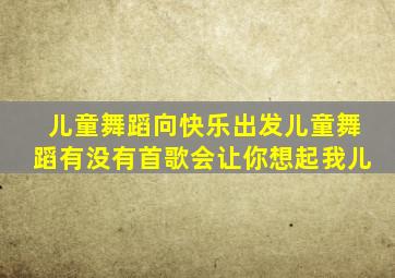 儿童舞蹈向快乐出发儿童舞蹈有没有首歌会让你想起我儿