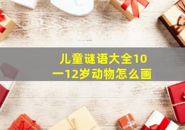 儿童谜语大全10一12岁动物怎么画