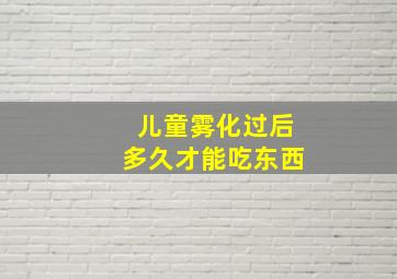 儿童雾化过后多久才能吃东西