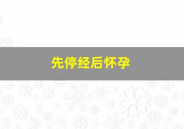 先停经后怀孕