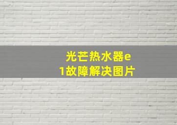 光芒热水器e1故障解决图片