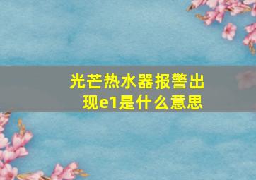 光芒热水器报警出现e1是什么意思