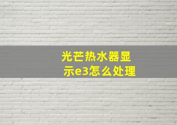 光芒热水器显示e3怎么处理