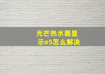 光芒热水器显示e5怎么解决