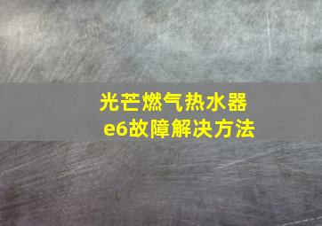 光芒燃气热水器e6故障解决方法