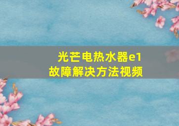 光芒电热水器e1故障解决方法视频