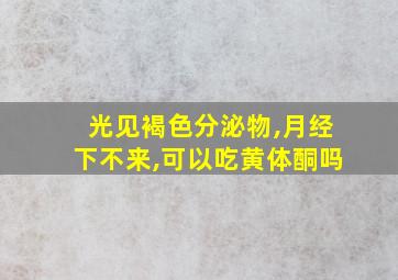 光见褐色分泌物,月经下不来,可以吃黄体酮吗