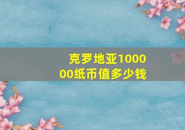 克罗地亚100000纸币值多少钱