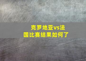 克罗地亚vs法国比赛结果如何了