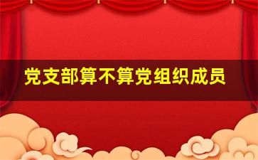 党支部算不算党组织成员