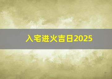 入宅进火吉日2025